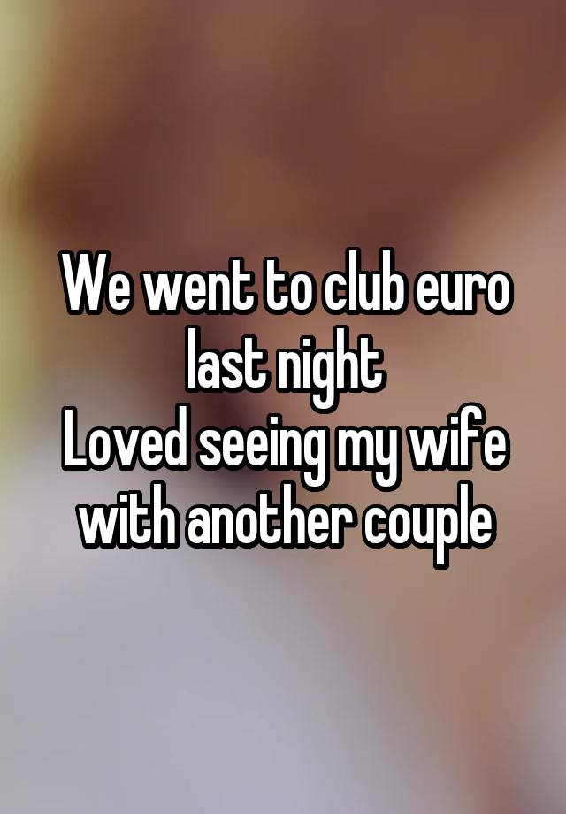 We went to club euro last night
Loved seeing my wife with another couple