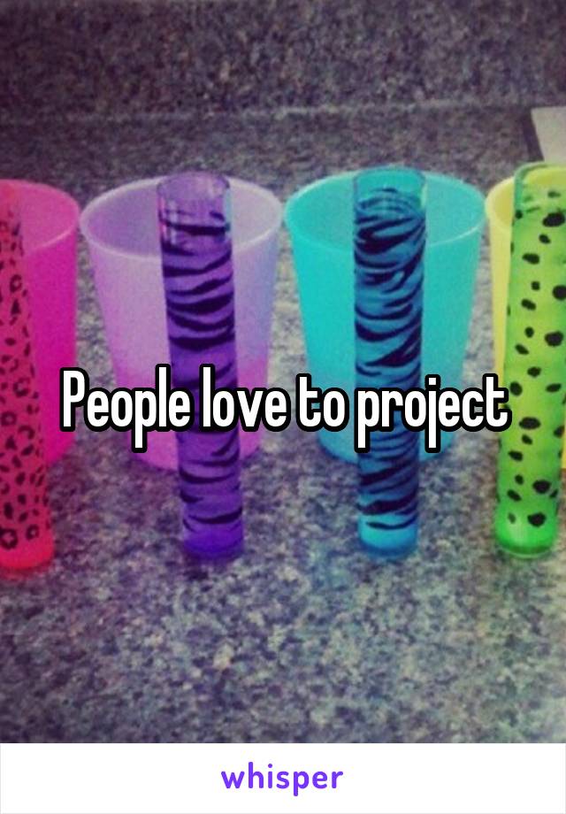 People love to project