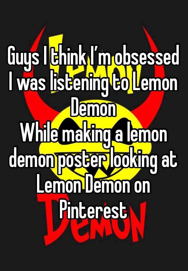 Guys I think I’m obsessed I was listening to Lemon Demon 
While making a lemon demon poster looking at Lemon Demon on Pinterest 
