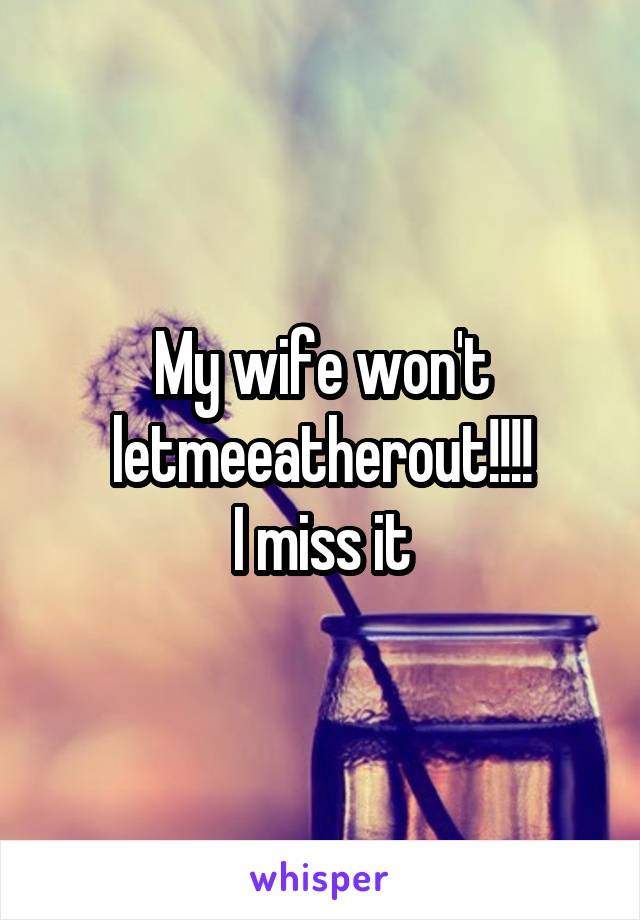 My wife won't letmeeatherout!!!!
I miss it