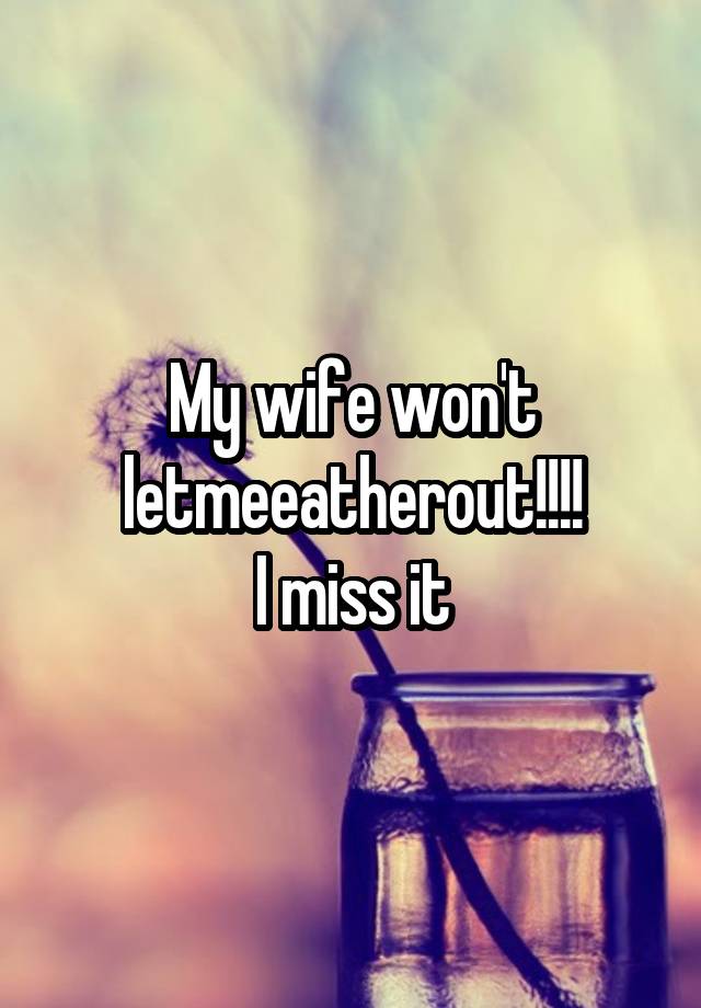 My wife won't letmeeatherout!!!!
I miss it