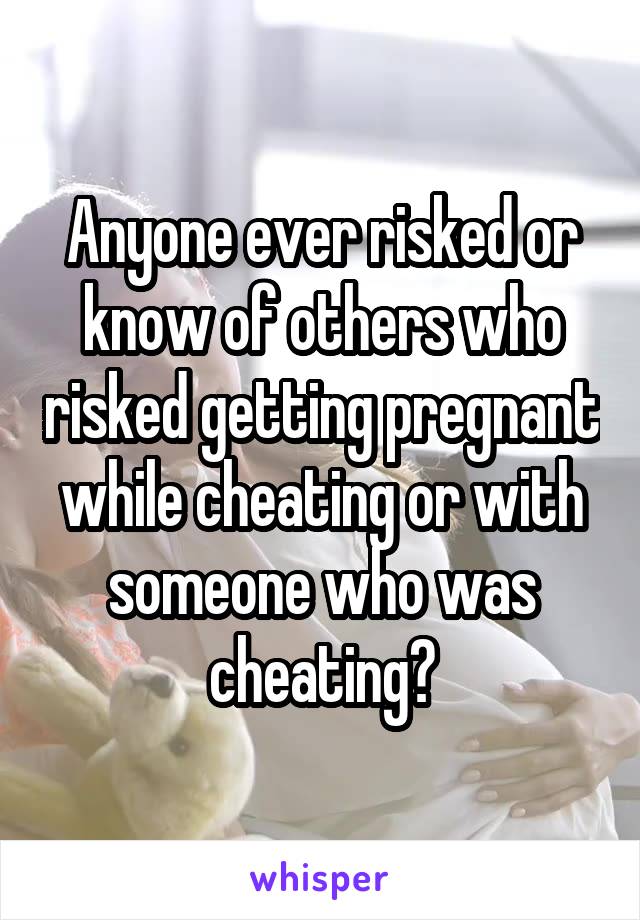 Anyone ever risked or know of others who risked getting pregnant while cheating or with someone who was cheating?