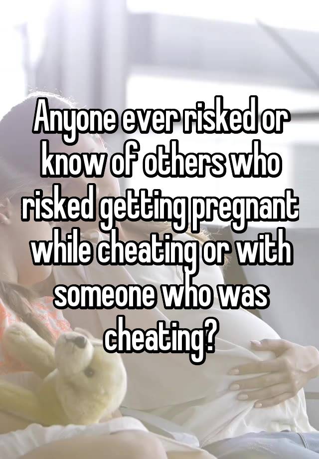 Anyone ever risked or know of others who risked getting pregnant while cheating or with someone who was cheating?