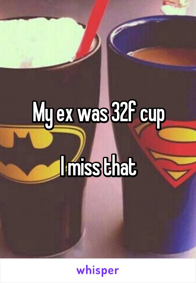 My ex was 32f cup

I miss that