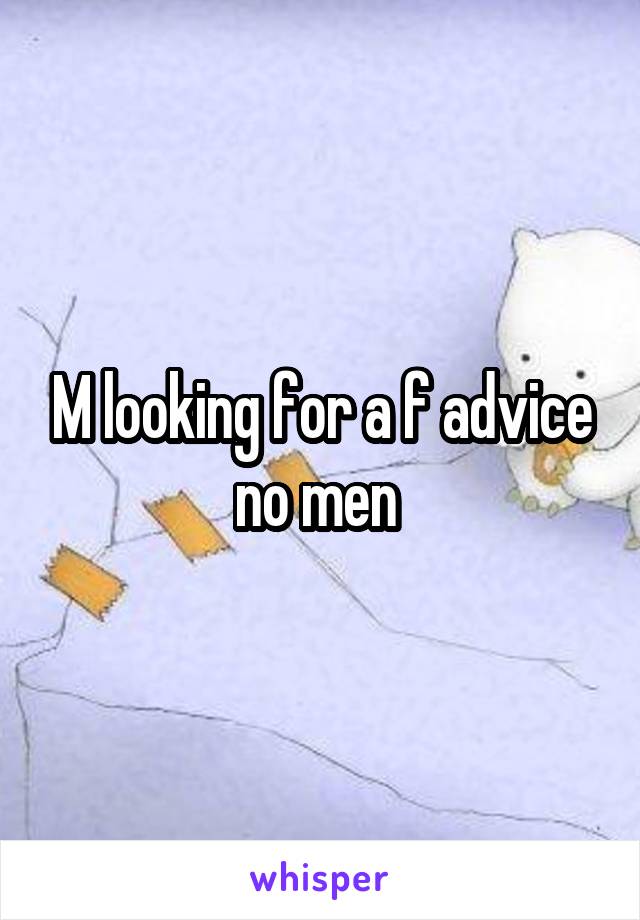 M looking for a f advice no men 