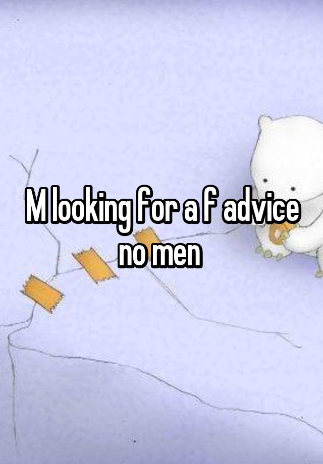 M looking for a f advice no men 