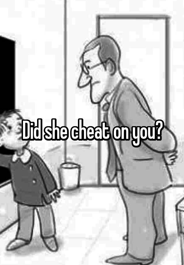 Did she cheat on you?