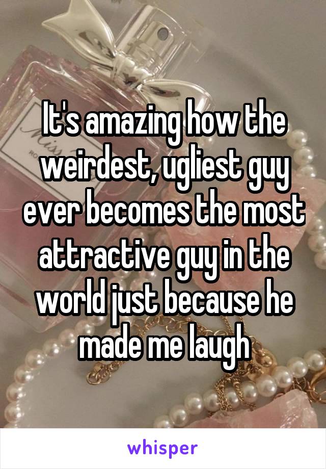 It's amazing how the weirdest, ugliest guy ever becomes the most attractive guy in the world just because he made me laugh