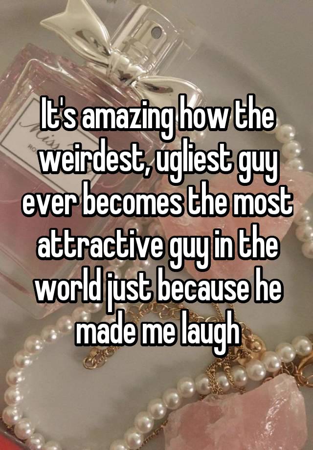 It's amazing how the weirdest, ugliest guy ever becomes the most attractive guy in the world just because he made me laugh