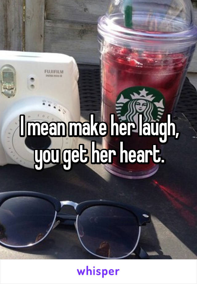 I mean make her laugh, you get her heart.