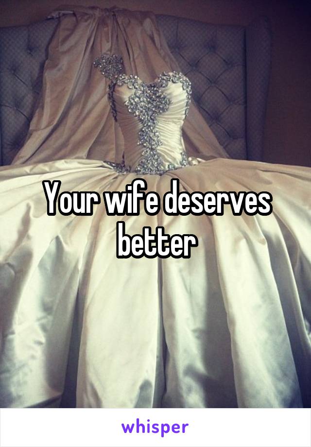 Your wife deserves better