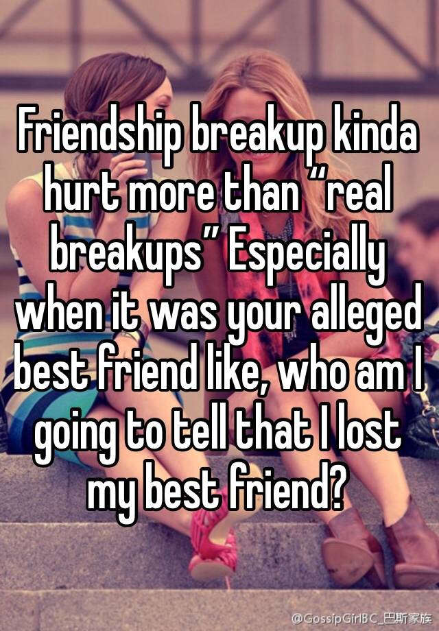 Friendship breakup kinda hurt more than “real breakups” Especially when it was your alleged best friend like, who am I going to tell that I lost my best friend? 