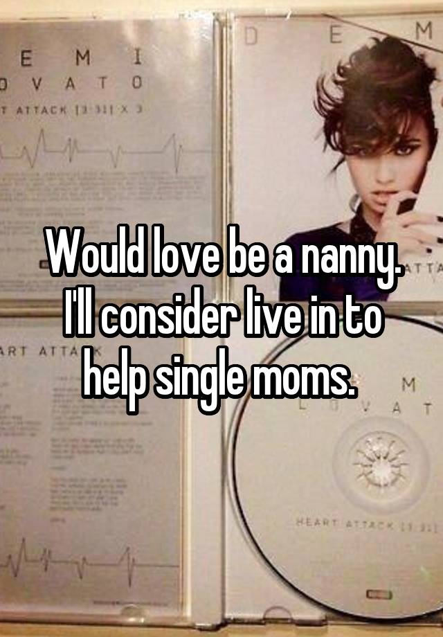 Would love be a nanny. I'll consider live in to help single moms. 
