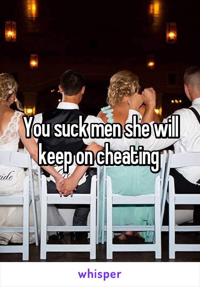 You suck men she will keep on cheating 