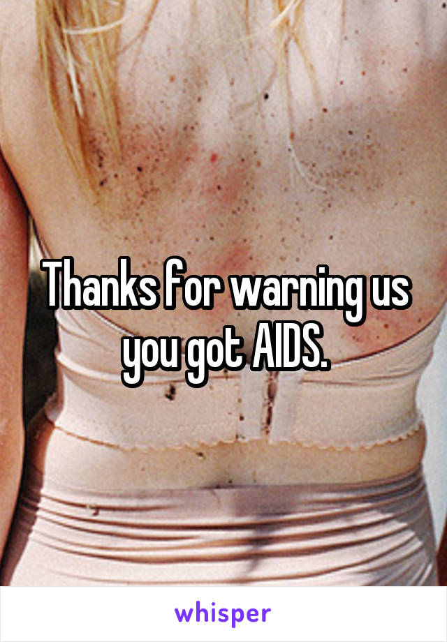 Thanks for warning us you got AIDS.