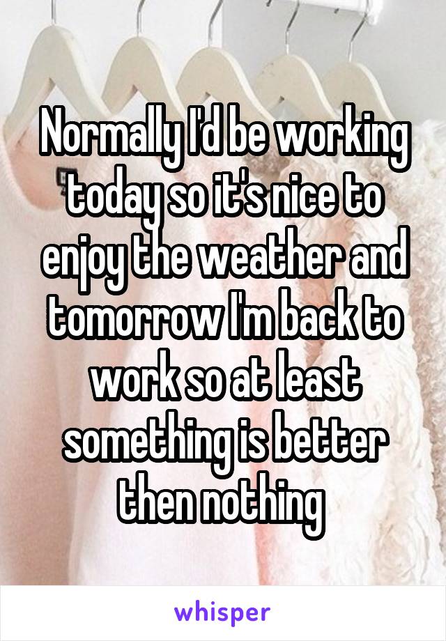 Normally I'd be working today so it's nice to enjoy the weather and tomorrow I'm back to work so at least something is better then nothing 