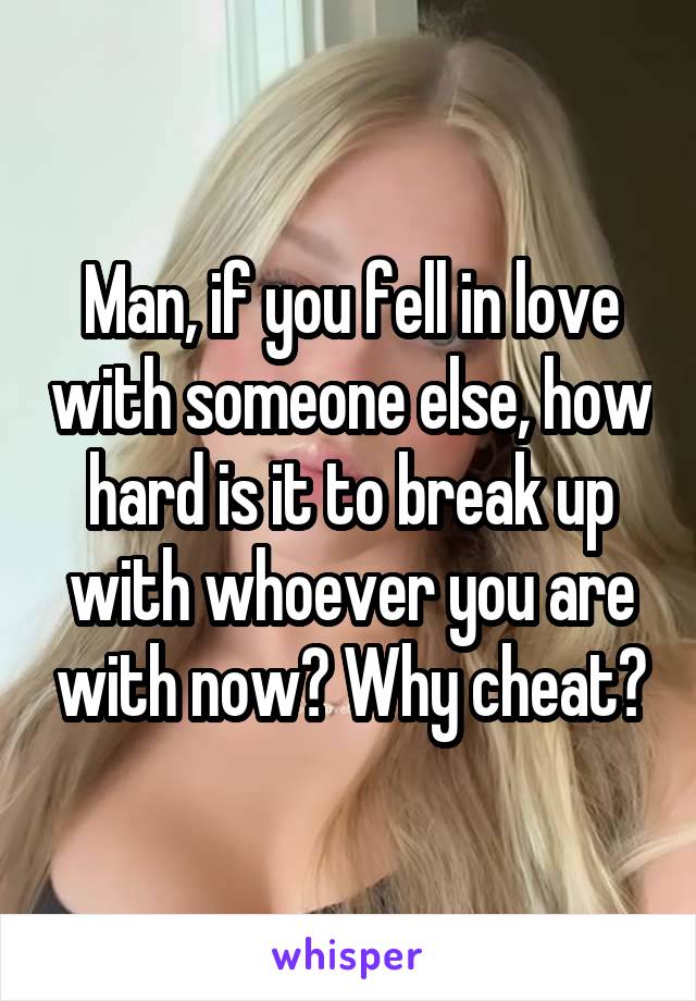 Man, if you fell in love with someone else, how hard is it to break up with whoever you are with now? Why cheat?