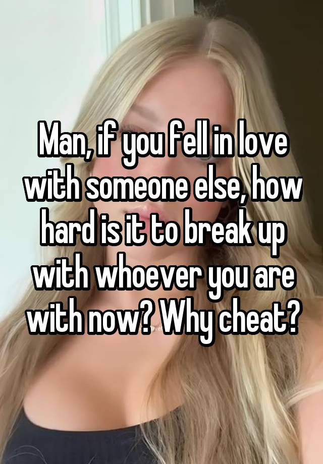 Man, if you fell in love with someone else, how hard is it to break up with whoever you are with now? Why cheat?