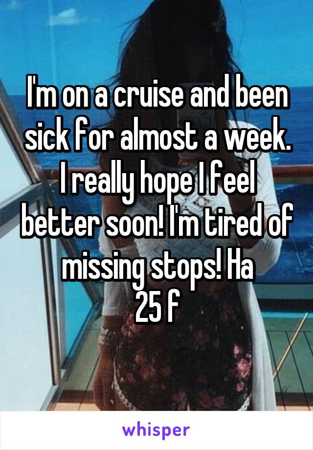 I'm on a cruise and been sick for almost a week. I really hope I feel better soon! I'm tired of missing stops! Ha
25 f
