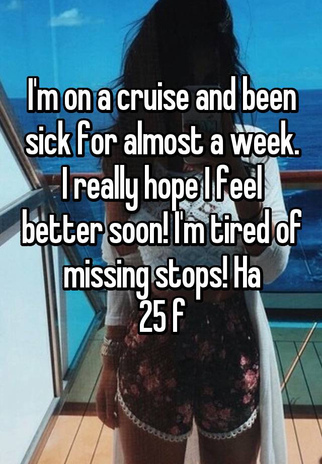 I'm on a cruise and been sick for almost a week. I really hope I feel better soon! I'm tired of missing stops! Ha
25 f
