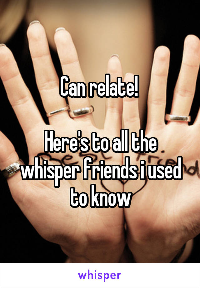 Can relate! 

Here's to all the whisper friends i used to know