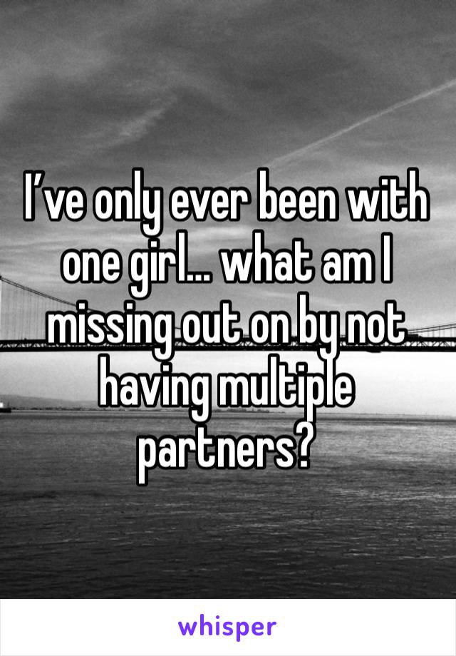 I’ve only ever been with one girl… what am I missing out on by not having multiple partners?