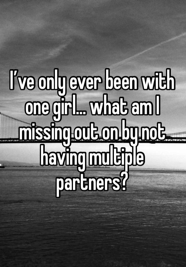 I’ve only ever been with one girl… what am I missing out on by not having multiple partners?