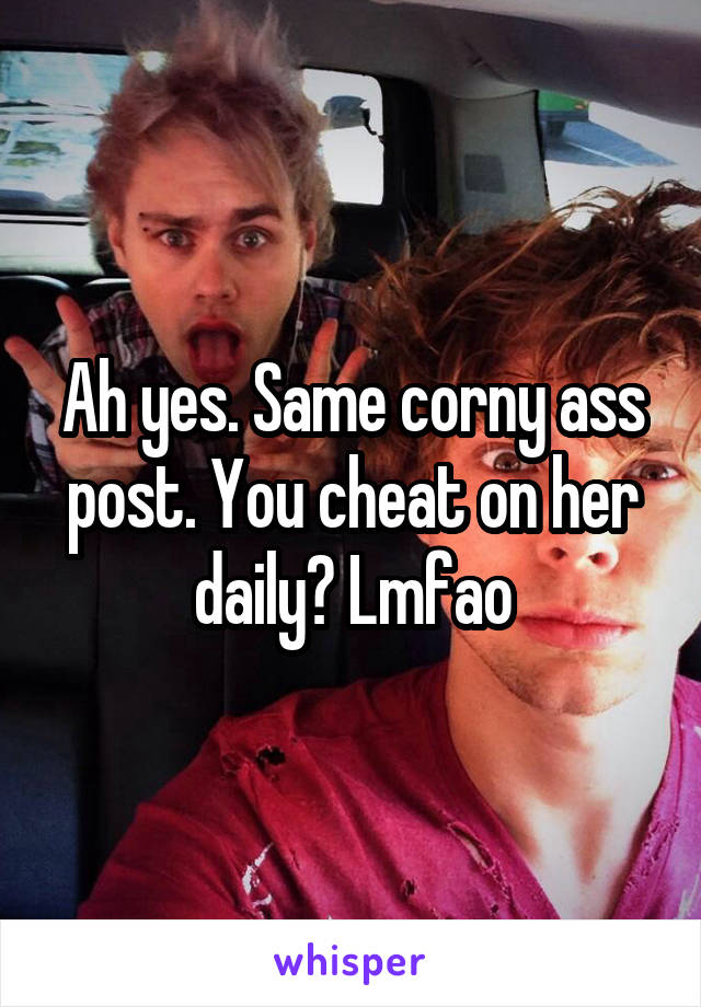 Ah yes. Same corny ass post. You cheat on her daily? Lmfao