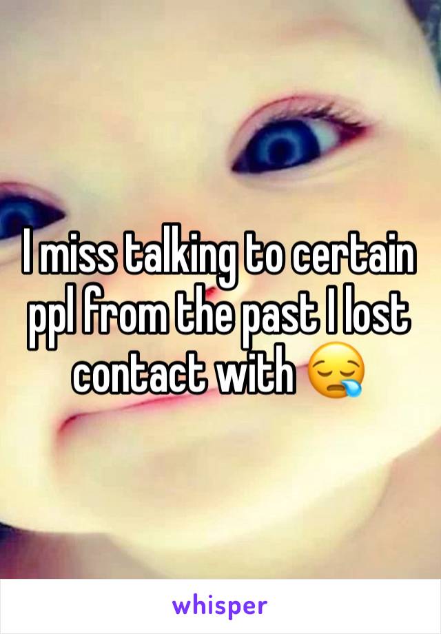 I miss talking to certain ppl from the past I lost contact with 😪