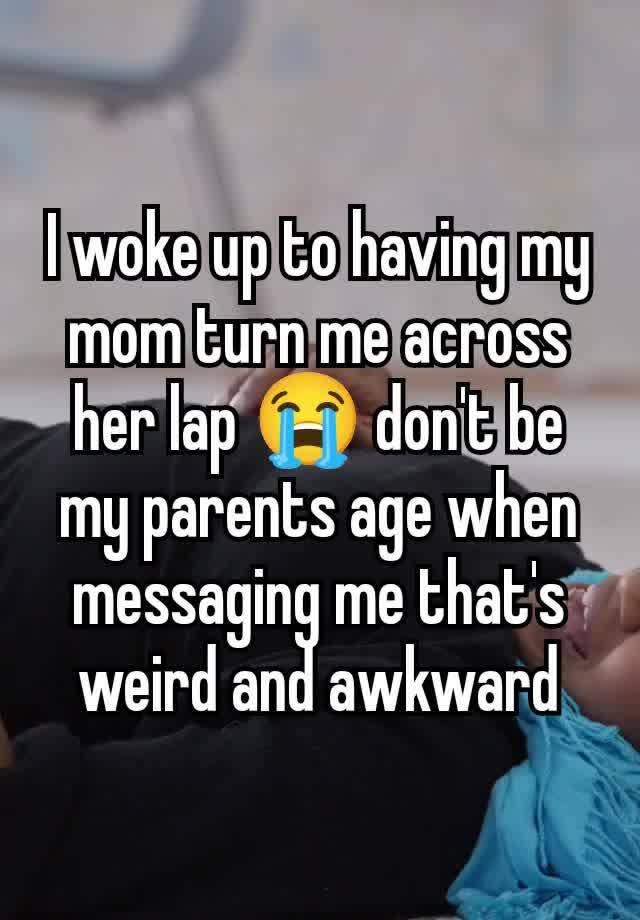 I woke up to having my mom turn me across her lap 😭 don't be my parents age when messaging me that's weird and awkward