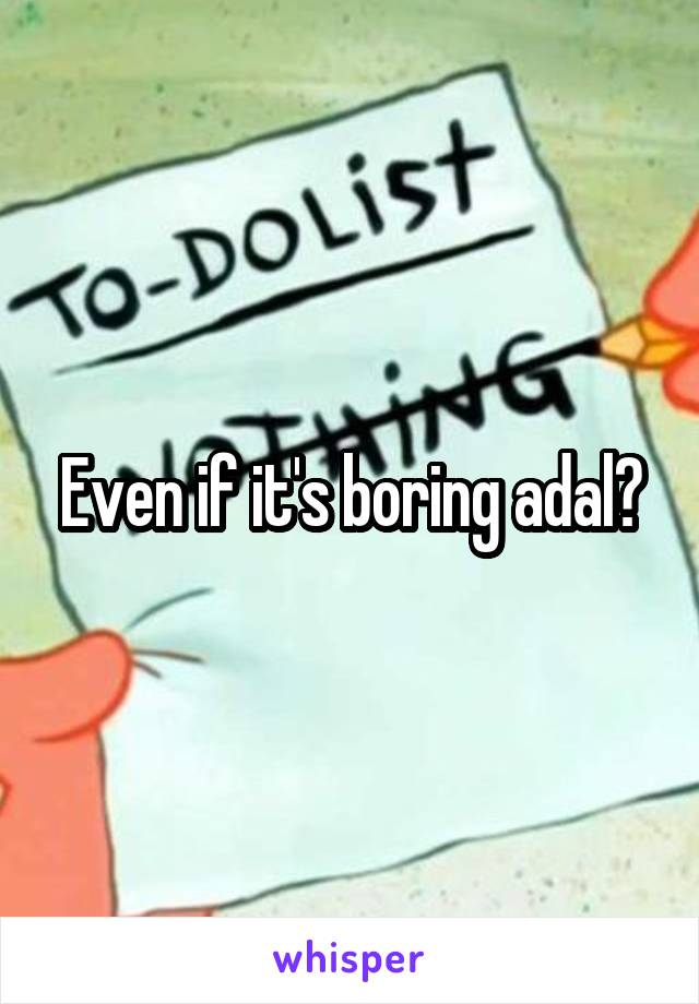 Even if it's boring adal?