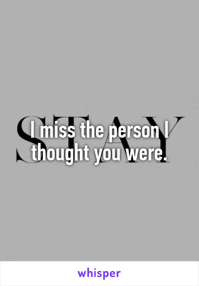 I miss the person I thought you were.