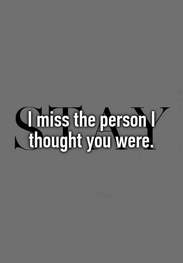 I miss the person I thought you were.