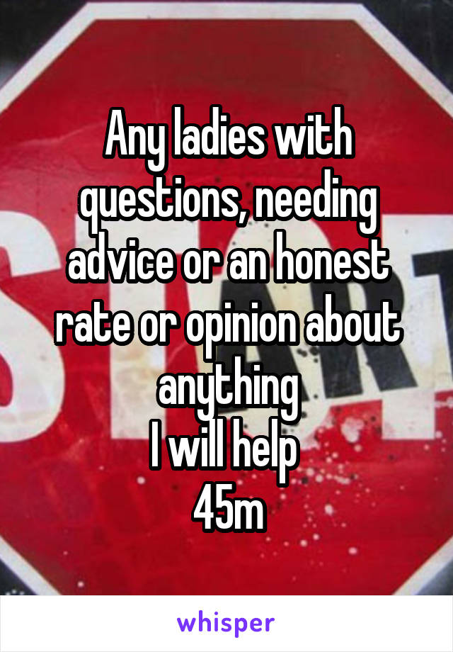 Any ladies with questions, needing advice or an honest rate or opinion about anything
I will help 
45m