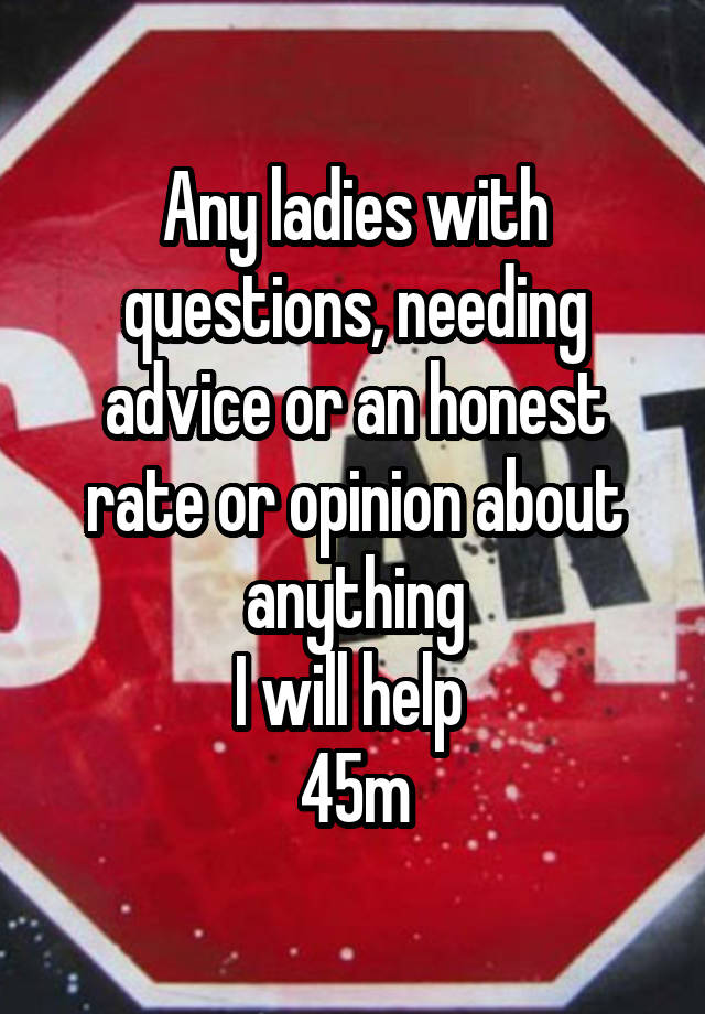 Any ladies with questions, needing advice or an honest rate or opinion about anything
I will help 
45m