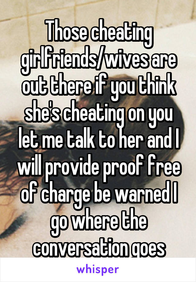 Those cheating girlfriends/wives are out there if you think she's cheating on you let me talk to her and I will provide proof free of charge be warned I go where the conversation goes