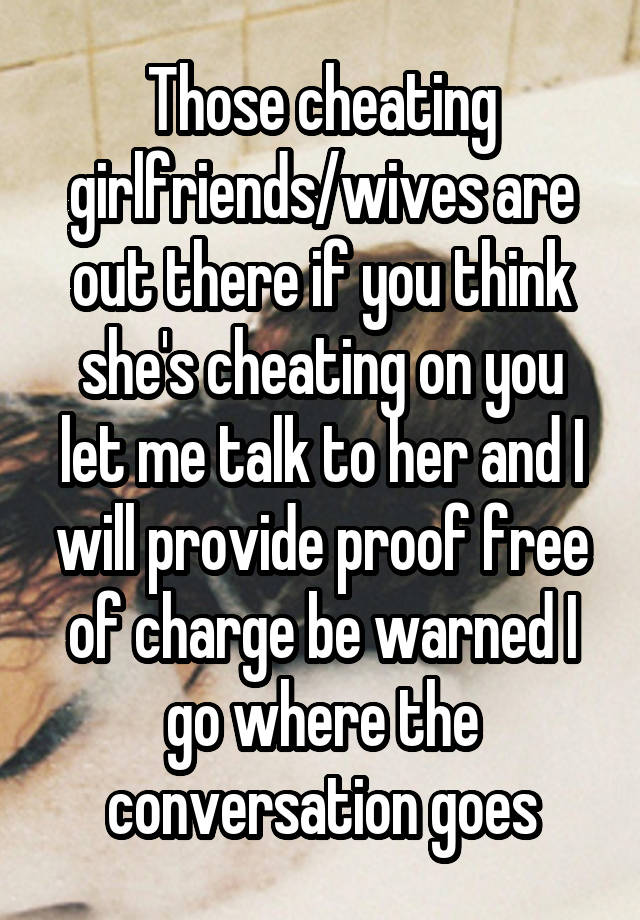 Those cheating girlfriends/wives are out there if you think she's cheating on you let me talk to her and I will provide proof free of charge be warned I go where the conversation goes