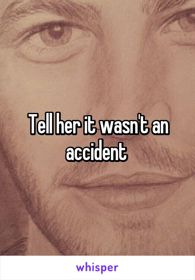 Tell her it wasn't an accident 