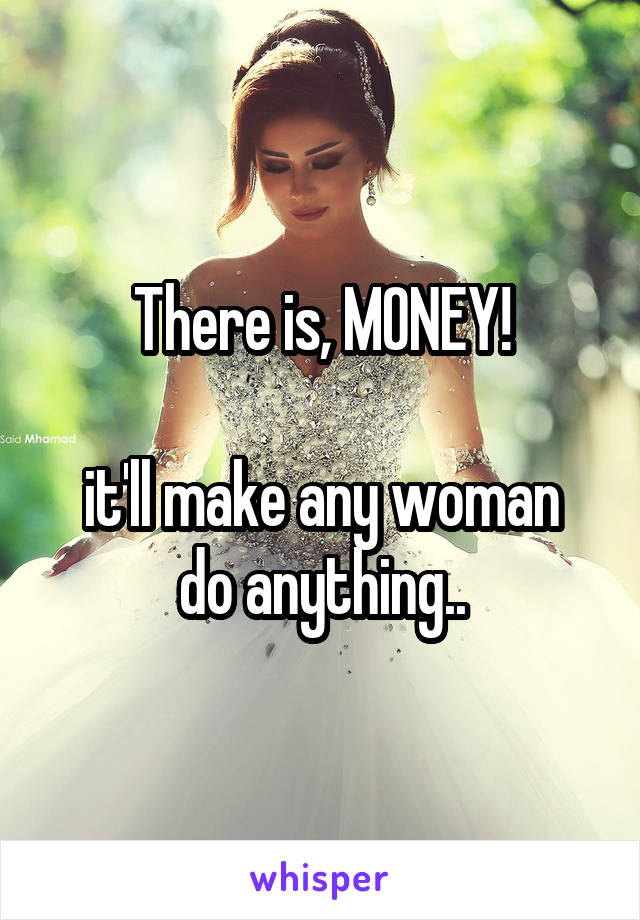 There is, MONEY!

it'll make any woman do anything..