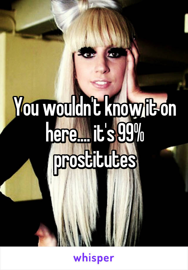 You wouldn't know it on here.... it's 99% prostitutes