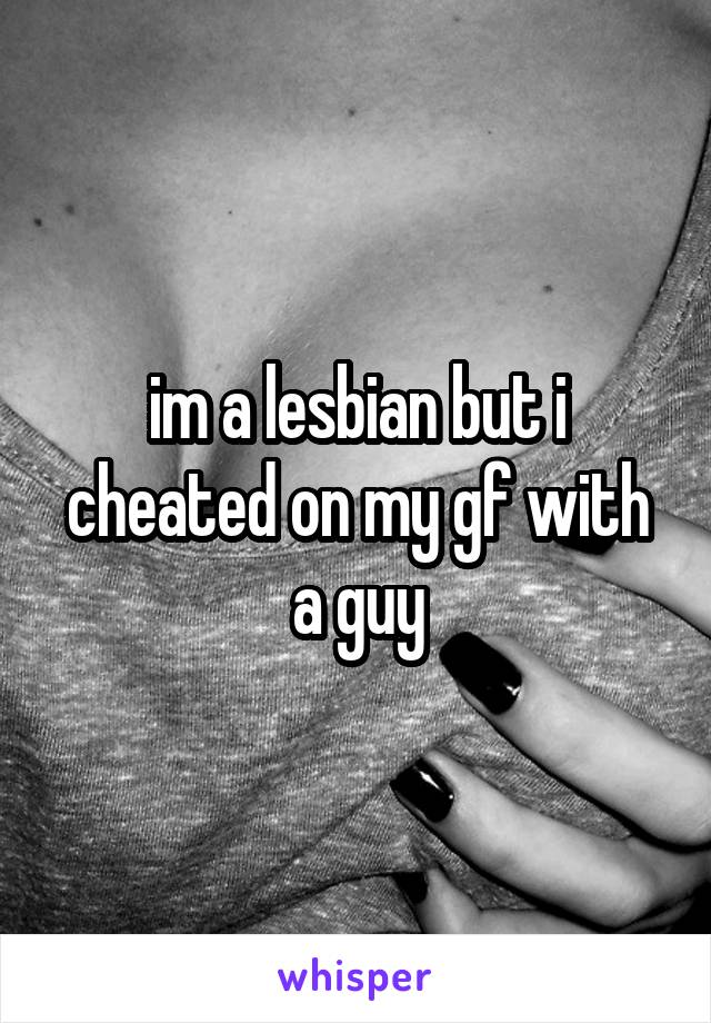 im a lesbian but i cheated on my gf with a guy