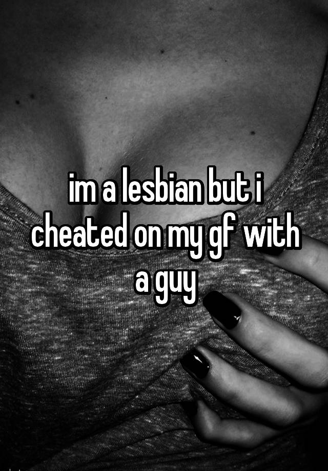 im a lesbian but i cheated on my gf with a guy