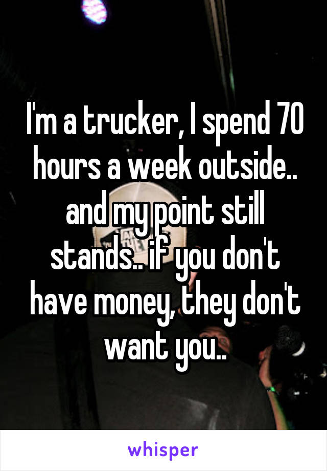 I'm a trucker, I spend 70 hours a week outside.. and my point still stands.. if you don't have money, they don't want you..