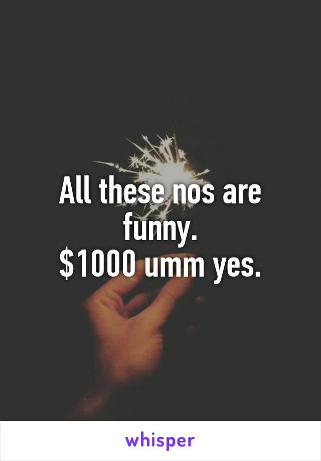 All these nos are funny.
$1000 umm yes.