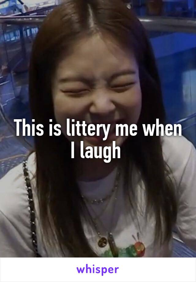 This is littery me when I laugh 