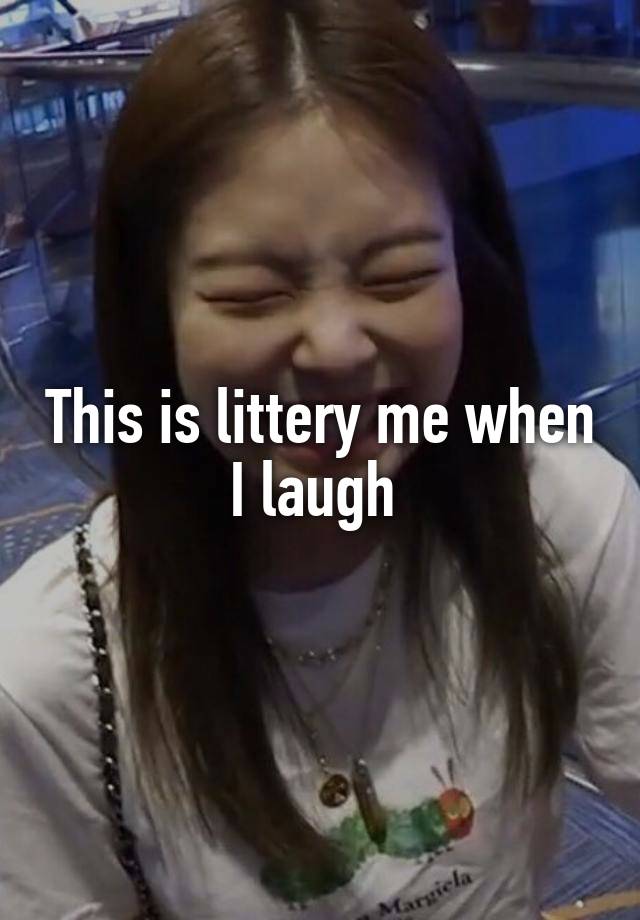 This is littery me when I laugh 