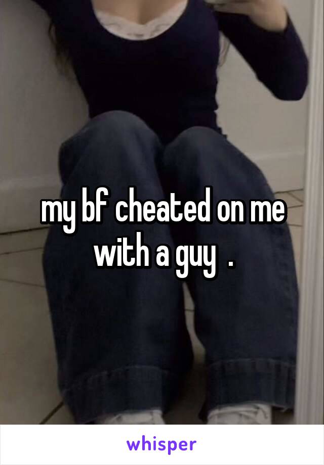 my bf cheated on me with a guy  .