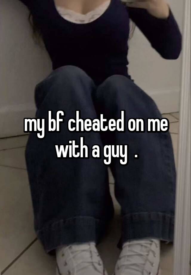 my bf cheated on me with a guy  .