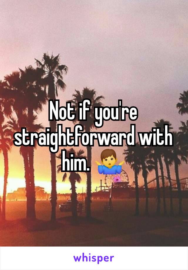 Not if you're straightforward with him. 🤷‍♂️