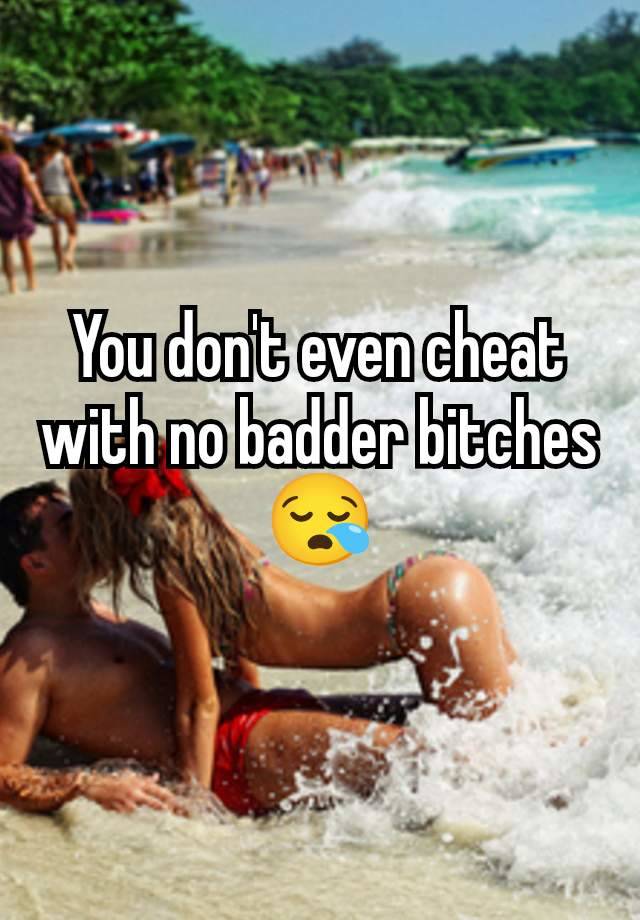 You don't even cheat with no badder bitches 😪